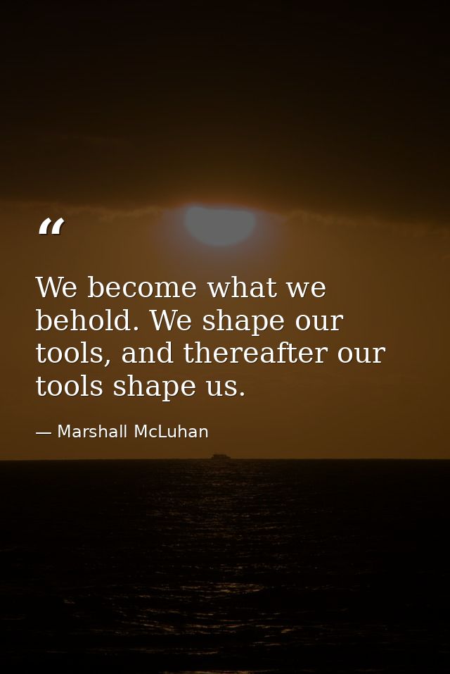 We become what we behold. We shape our tools, and thereafter our tools shape us. — Marshall McLuhan