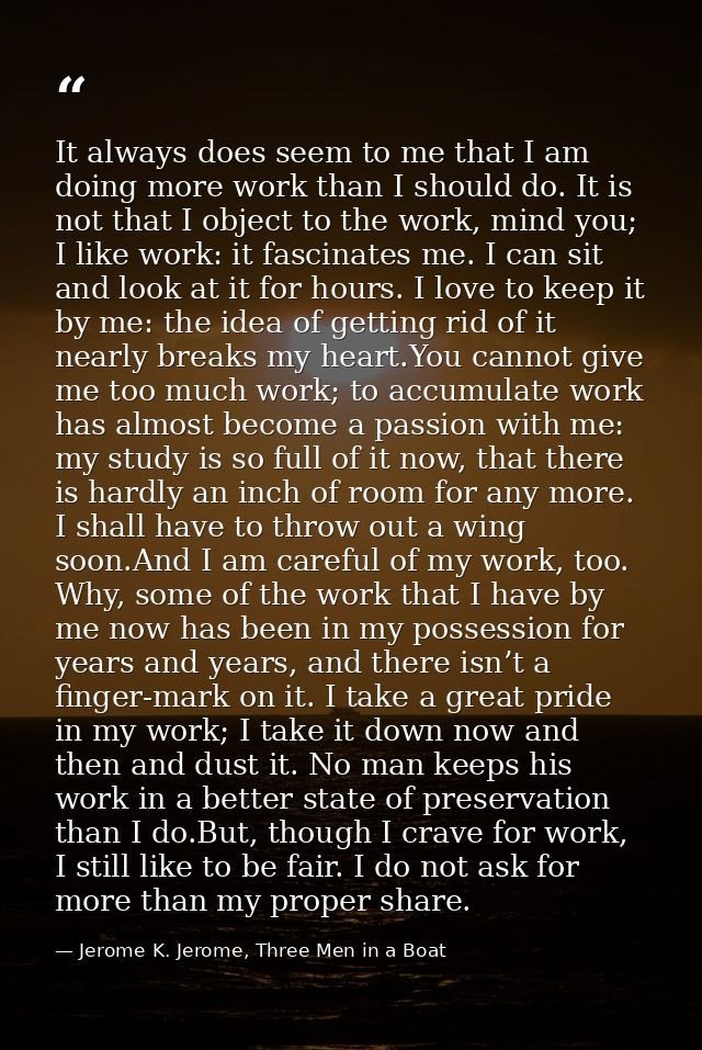 It always does seem to me that I am doing more work than I should do. It is not that I object to the work, mind you; I l — Jerome K. Jerome, Three Men in a Boat