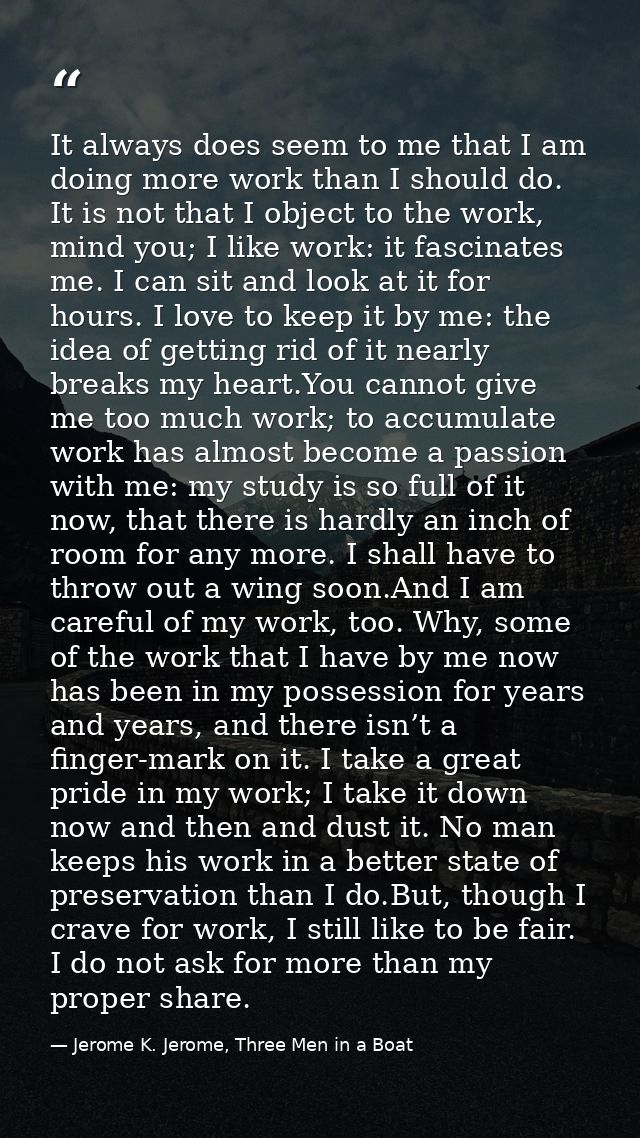 It always does seem to me that I am doing more work than I should do. It is not that I object to the work, mind you; I l — Jerome K. Jerome, Three Men in a Boat
