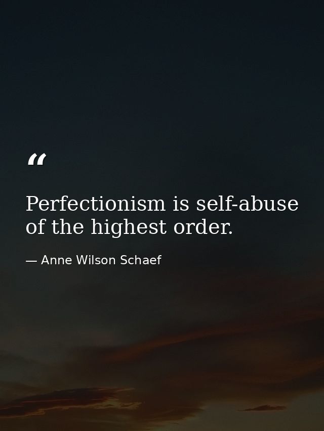 Perfectionism is self-abuse of the highest order. — Anne Wilson Schaef
