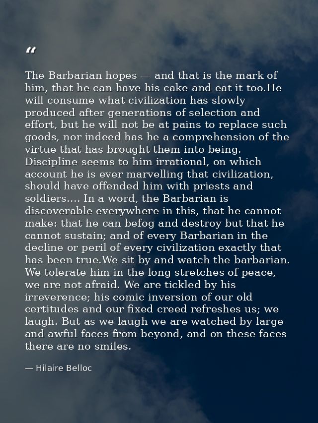 The Barbarian hopes — and that is the mark of him, that he can have his cake and eat it too.He will consume what civiliz — Hilaire Belloc