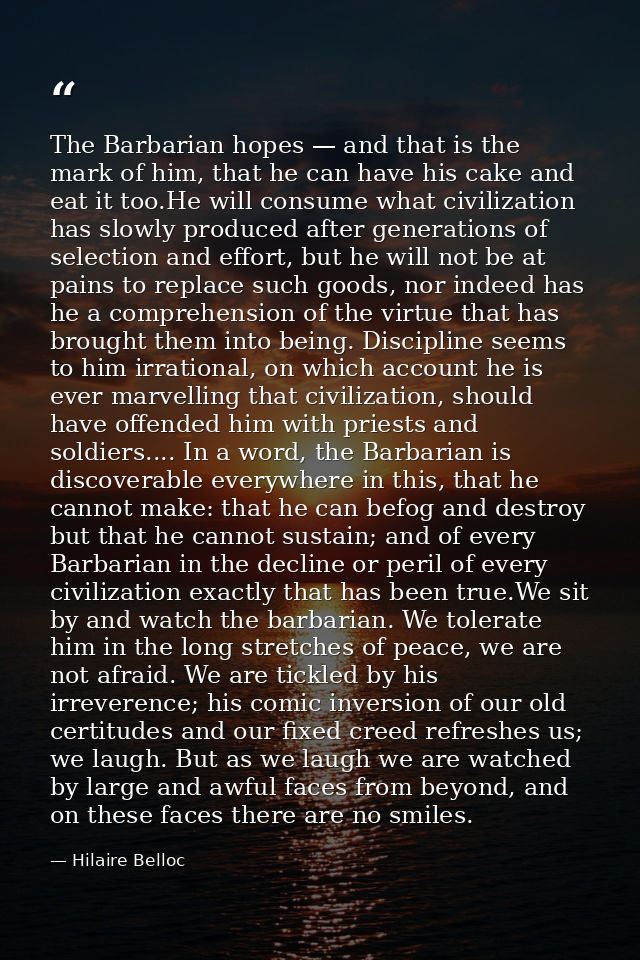 The Barbarian hopes — and that is the mark of him, that he can have his cake and eat it too.He will consume what civiliz — Hilaire Belloc