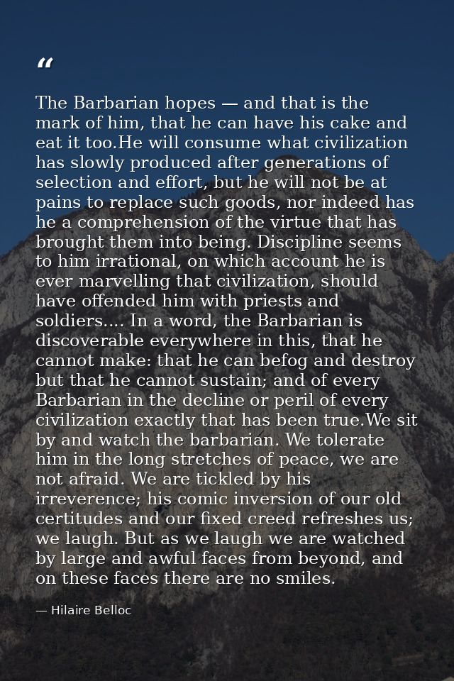 The Barbarian hopes — and that is the mark of him, that he can have his cake and eat it too.He will consume what civiliz — Hilaire Belloc