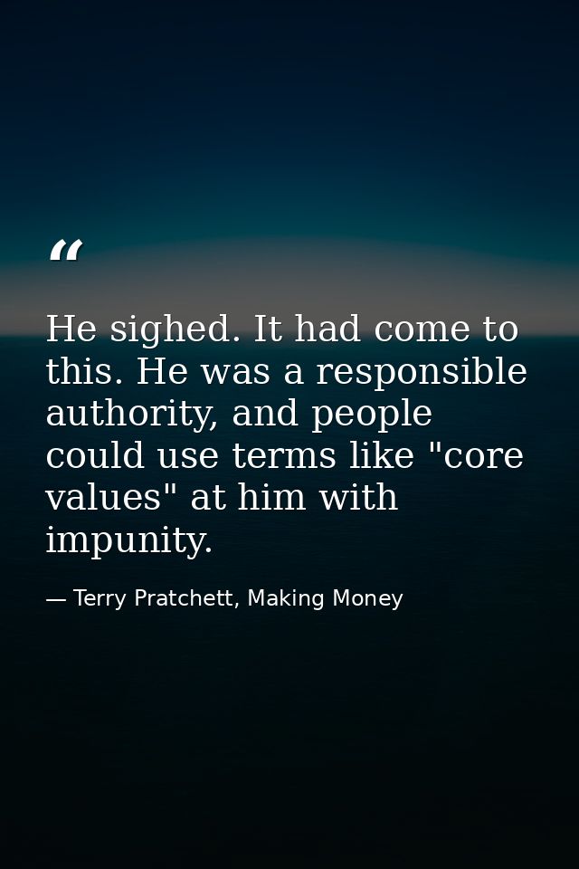 He sighed. It had come to this. He was a responsible authority, and people could use terms like "core values" at him wit — Terry Pratchett, Making Money