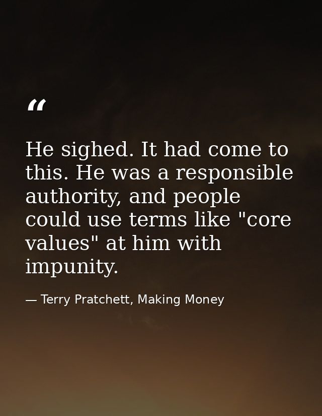 He sighed. It had come to this. He was a responsible authority, and people could use terms like "core values" at him wit — Terry Pratchett, Making Money