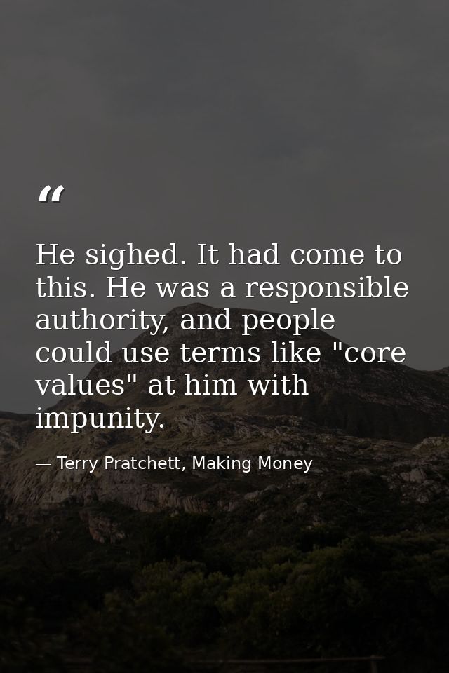 He sighed. It had come to this. He was a responsible authority, and people could use terms like "core values" at him wit — Terry Pratchett, Making Money