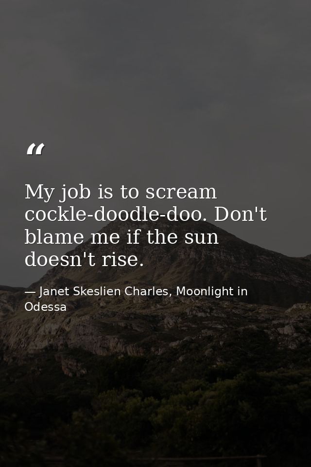 My job is to scream cockle-doodle-doo. Don't blame me if the sun doesn't rise. — Janet Skeslien Charles, Moonlight in Odessa