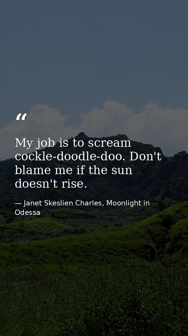My job is to scream cockle-doodle-doo. Don't blame me if the sun doesn't rise. — Janet Skeslien Charles, Moonlight in Odessa