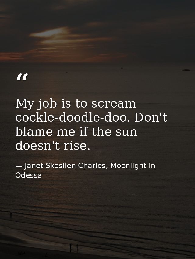 My job is to scream cockle-doodle-doo. Don't blame me if the sun doesn't rise. — Janet Skeslien Charles, Moonlight in Odessa