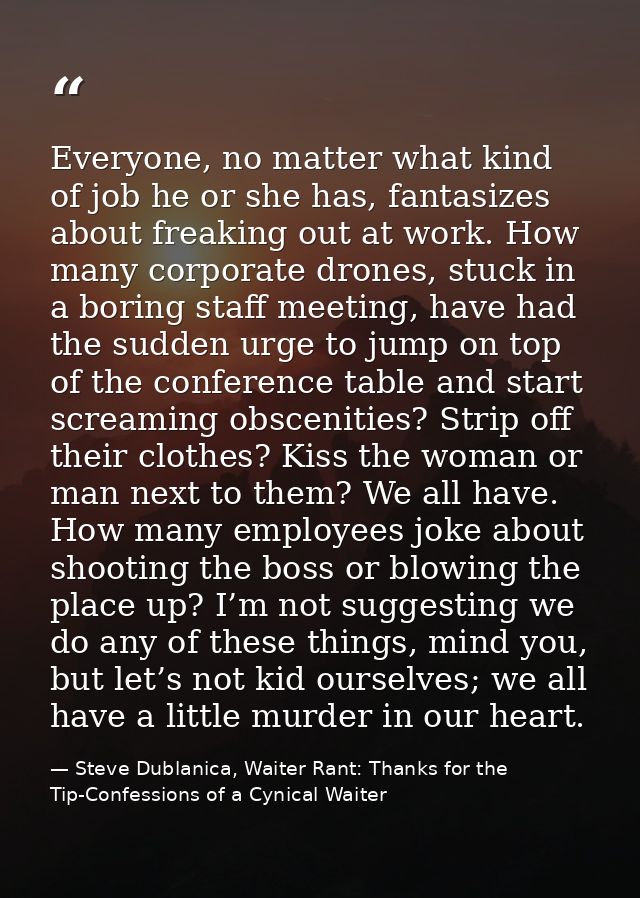 Everyone, no matter what kind of job he or she has, fantasizes about freaking out at work. How many corporate drones, st — Steve Dublanica, Waiter Rant: Thanks for the Tip-Confessions of a Cynical Waiter