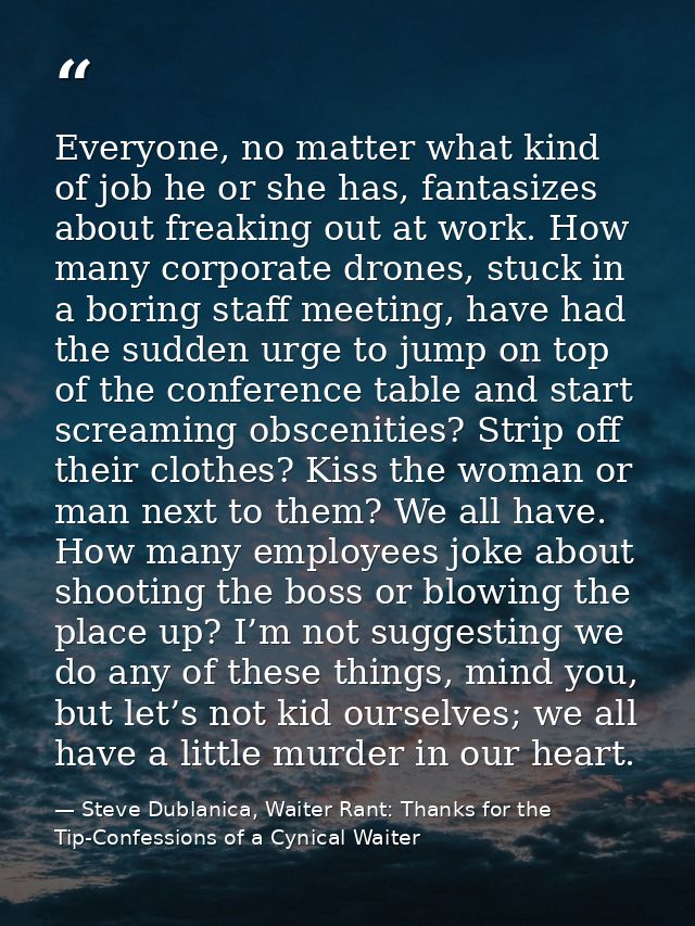 Everyone, no matter what kind of job he or she has, fantasizes about freaking out at work. How many corporate drones, st — Steve Dublanica, Waiter Rant: Thanks for the Tip-Confessions of a Cynical Waiter