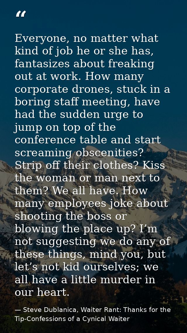 Everyone, no matter what kind of job he or she has, fantasizes about freaking out at work. How many corporate drones, st — Steve Dublanica, Waiter Rant: Thanks for the Tip-Confessions of a Cynical Waiter