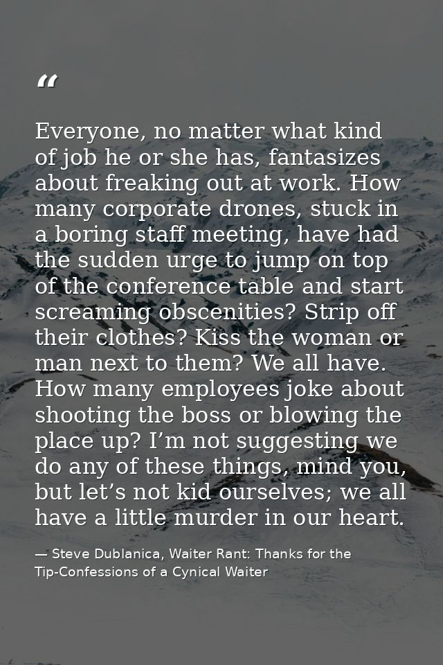 Everyone, no matter what kind of job he or she has, fantasizes about freaking out at work. How many corporate drones, st — Steve Dublanica, Waiter Rant: Thanks for the Tip-Confessions of a Cynical Waiter