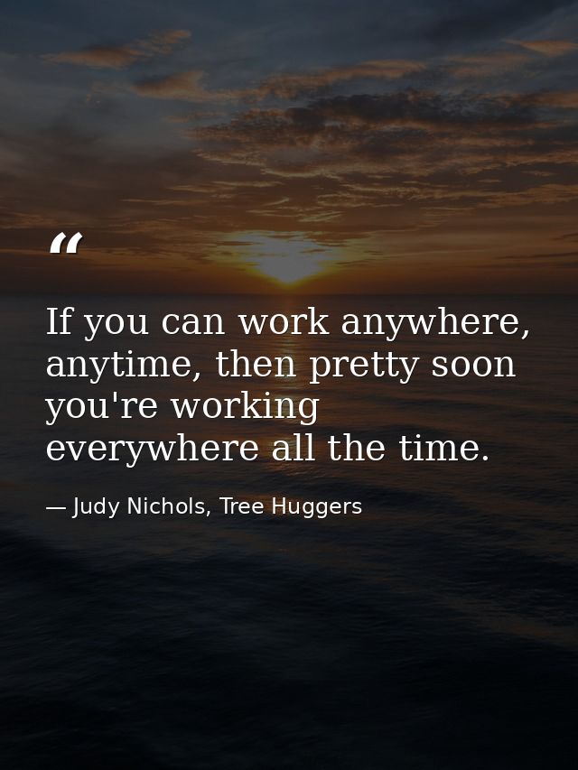 If you can work anywhere, anytime, then pretty soon you're working everywhere all the time. — Judy Nichols, Tree Huggers