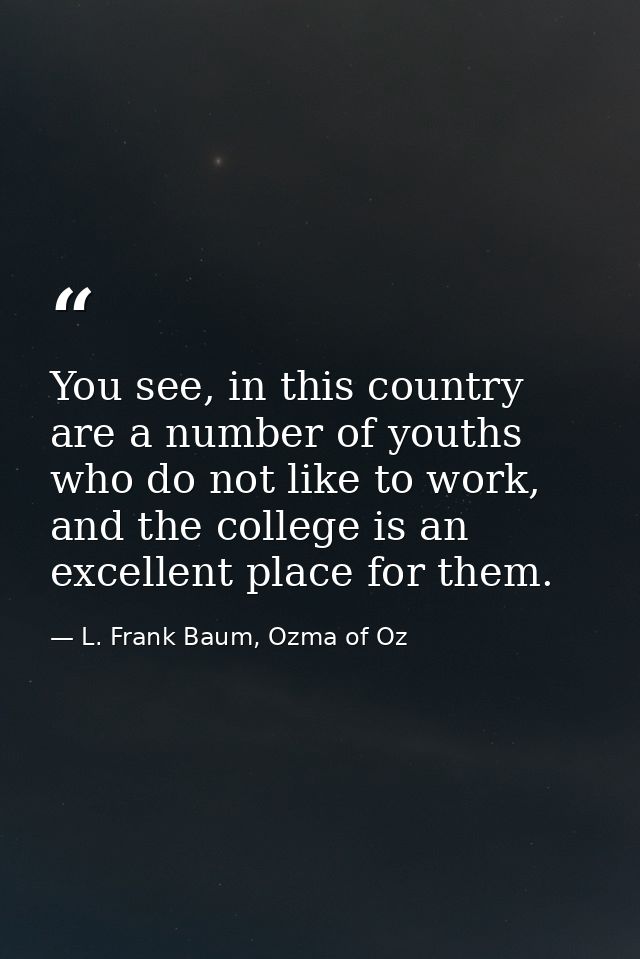 You see, in this country are a number of youths who do not like to work, and the college is an excellent place for them. — L. Frank Baum, Ozma of Oz