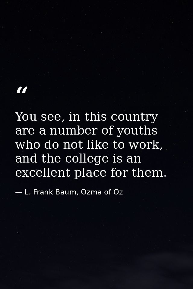 You see, in this country are a number of youths who do not like to work, and the college is an excellent place for them. — L. Frank Baum, Ozma of Oz