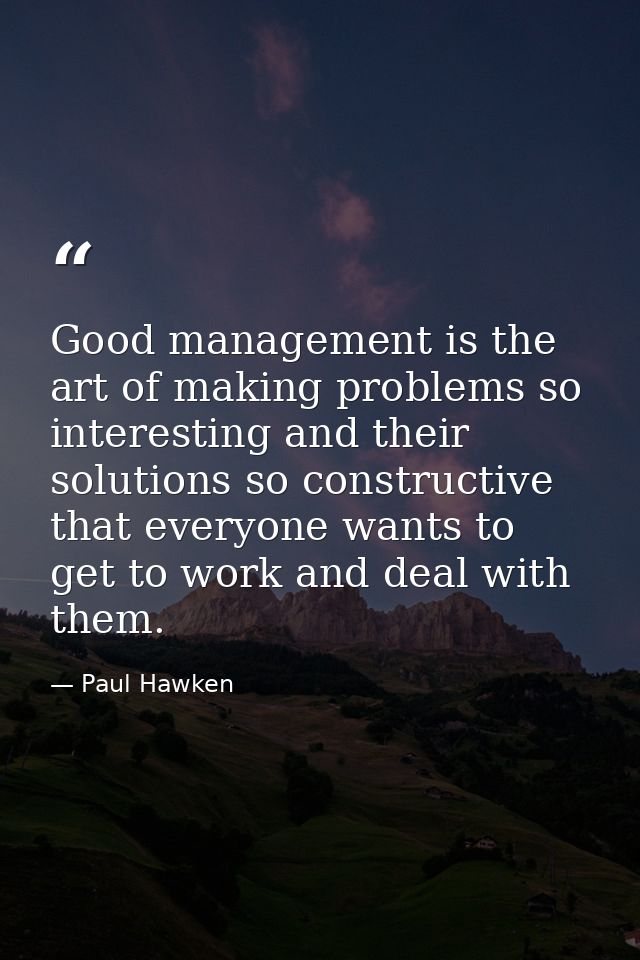 Good management is the art of making problems so interesting and their solutions so constructive that everyone wants to  — Paul Hawken