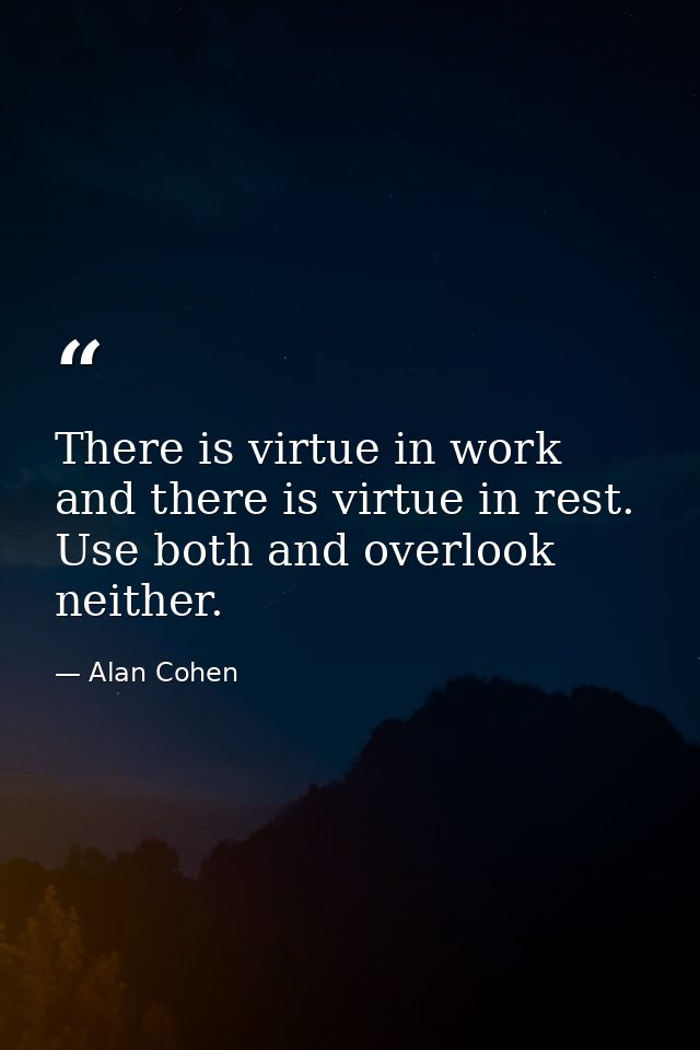 There is virtue in work and there is virtue in rest. Use both and overlook neither. — Alan Cohen