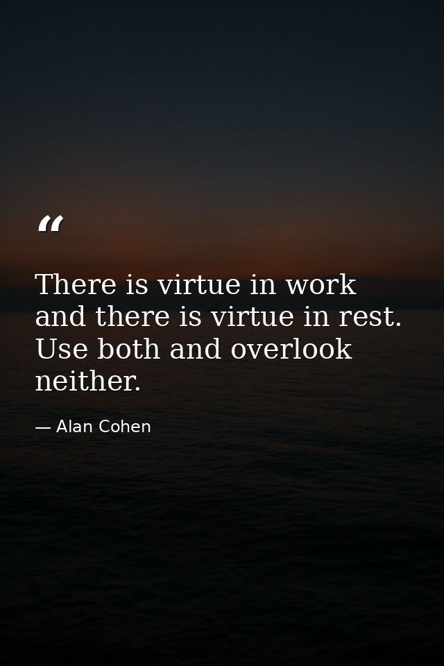 There is virtue in work and there is virtue in rest. Use both and overlook neither. — Alan Cohen