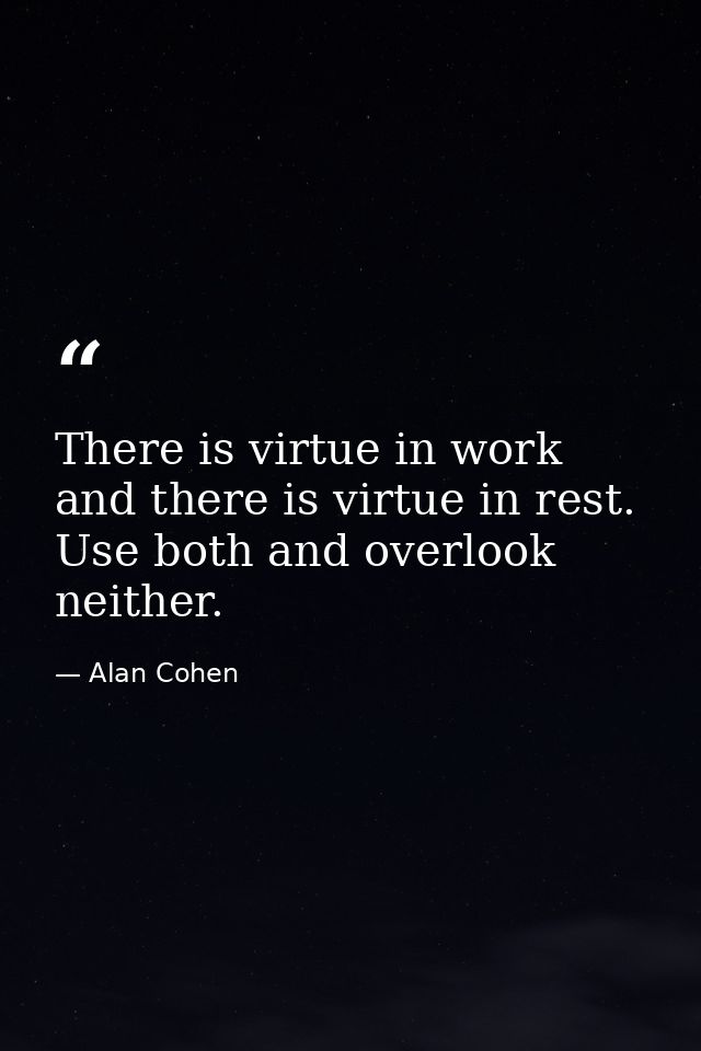There is virtue in work and there is virtue in rest. Use both and overlook neither. — Alan Cohen