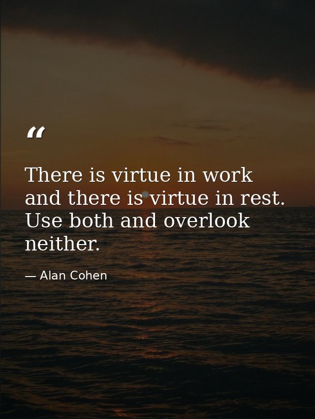 There is virtue in work and there is virtue in rest. Use both and overlook neither. — Alan Cohen