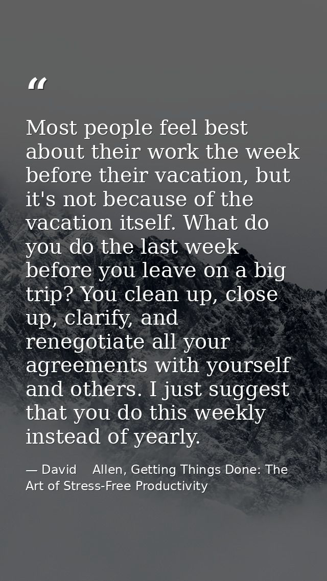 Most people feel best about their work the week before their vacation, but it's not because of the vacation itself. What — David    Allen, Getting Things Done: The Art of Stress-Free Productivity