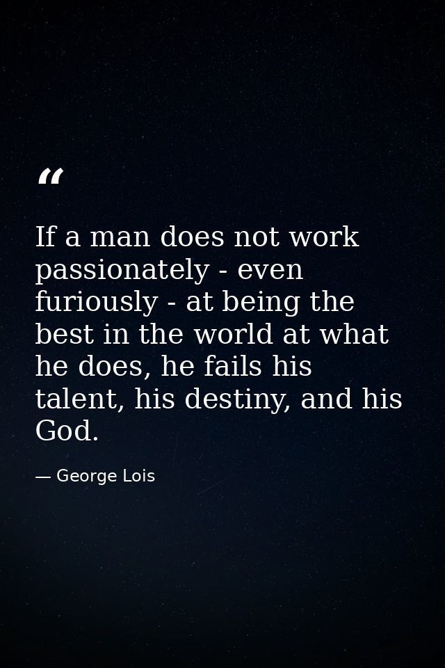 If a man does not work passionately - even furiously - at being the best in the world at what he does, he fails his tale — George Lois