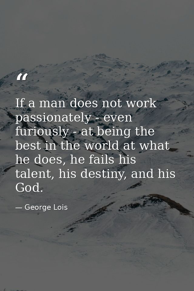 If a man does not work passionately - even furiously - at being the best in the world at what he does, he fails his tale — George Lois