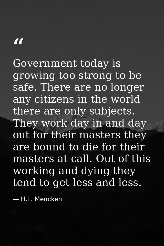Government today is growing too strong to be safe. There are no longer any citizens in the world there are only subjects — H.L. Mencken