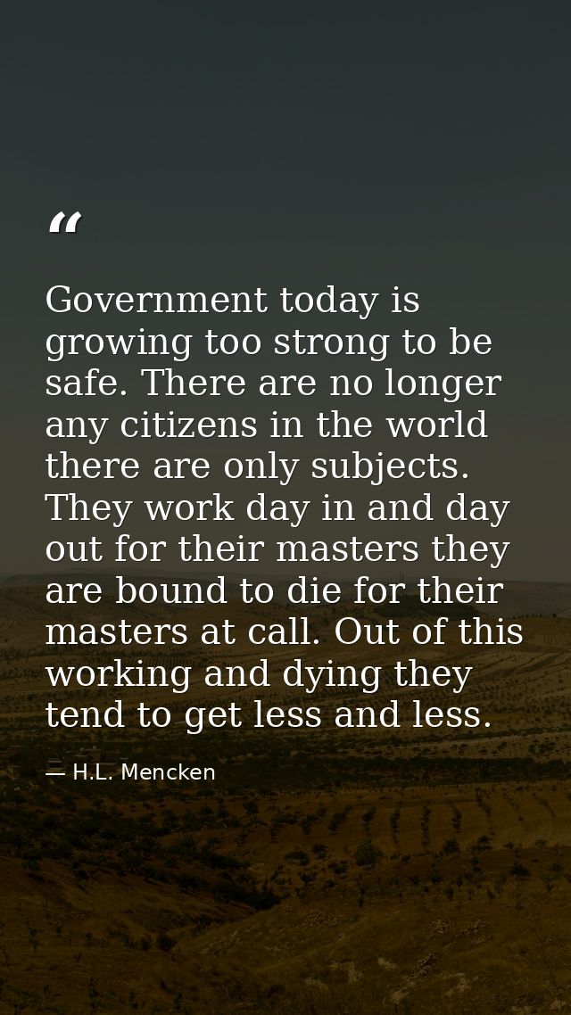 Government today is growing too strong to be safe. There are no longer any citizens in the world there are only subjects — H.L. Mencken