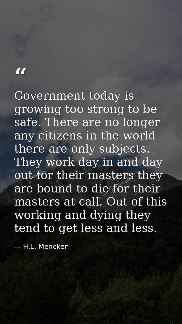 Government today is growing too strong to be safe. There are no longer any citizens in the world there are only subjects — H.L. Mencken