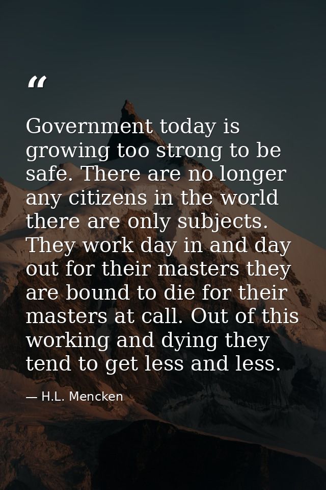 Government today is growing too strong to be safe. There are no longer any citizens in the world there are only subjects — H.L. Mencken