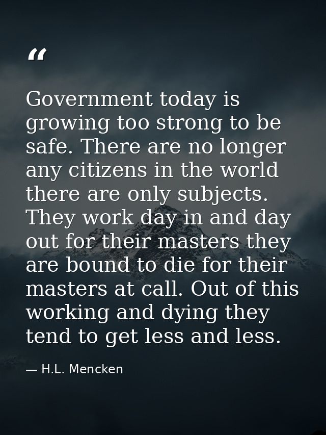 Government today is growing too strong to be safe. There are no longer any citizens in the world there are only subjects — H.L. Mencken