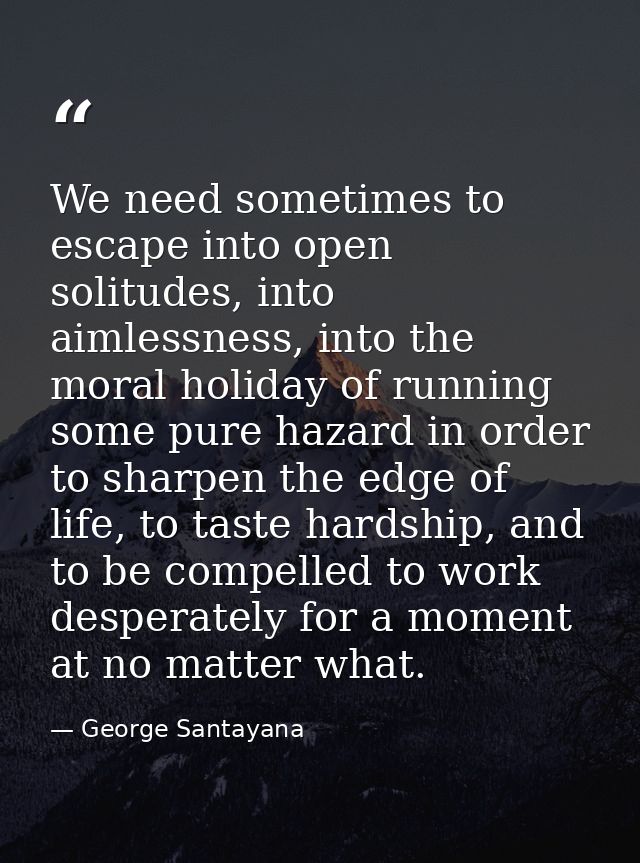 We need sometimes to escape into open solitudes, into aimlessness, into the moral holiday of running some pure hazard in — George Santayana