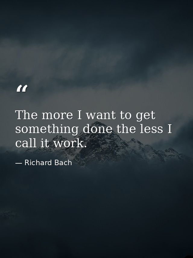 The more I want to get something done the less I call it work. — Richard Bach