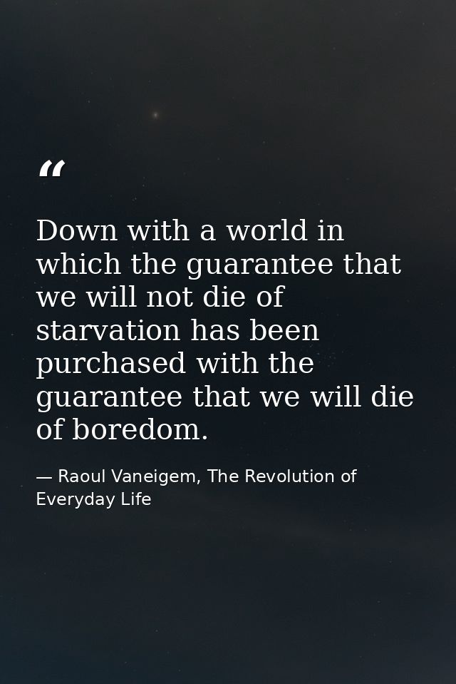 Down with a world in which the guarantee that we will not die of starvation has been purchased with the guarantee that w — Raoul Vaneigem, The Revolution of Everyday Life