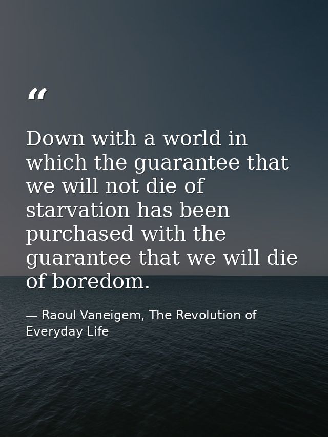 Down with a world in which the guarantee that we will not die of starvation has been purchased with the guarantee that w — Raoul Vaneigem, The Revolution of Everyday Life