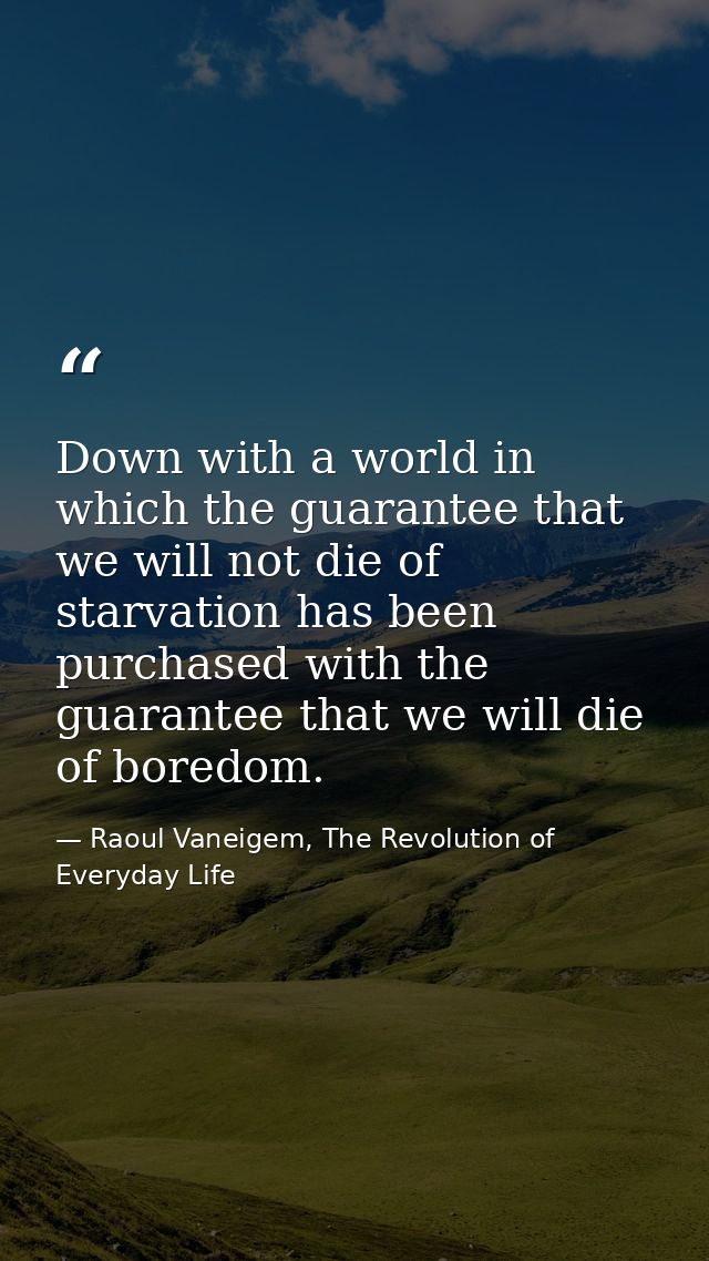 Down with a world in which the guarantee that we will not die of starvation has been purchased with the guarantee that w — Raoul Vaneigem, The Revolution of Everyday Life