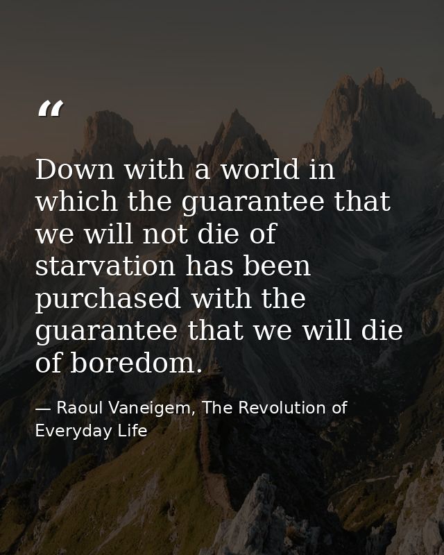 Down with a world in which the guarantee that we will not die of starvation has been purchased with the guarantee that w — Raoul Vaneigem, The Revolution of Everyday Life