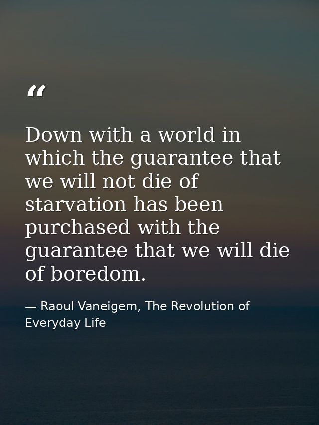 Down with a world in which the guarantee that we will not die of starvation has been purchased with the guarantee that w — Raoul Vaneigem, The Revolution of Everyday Life