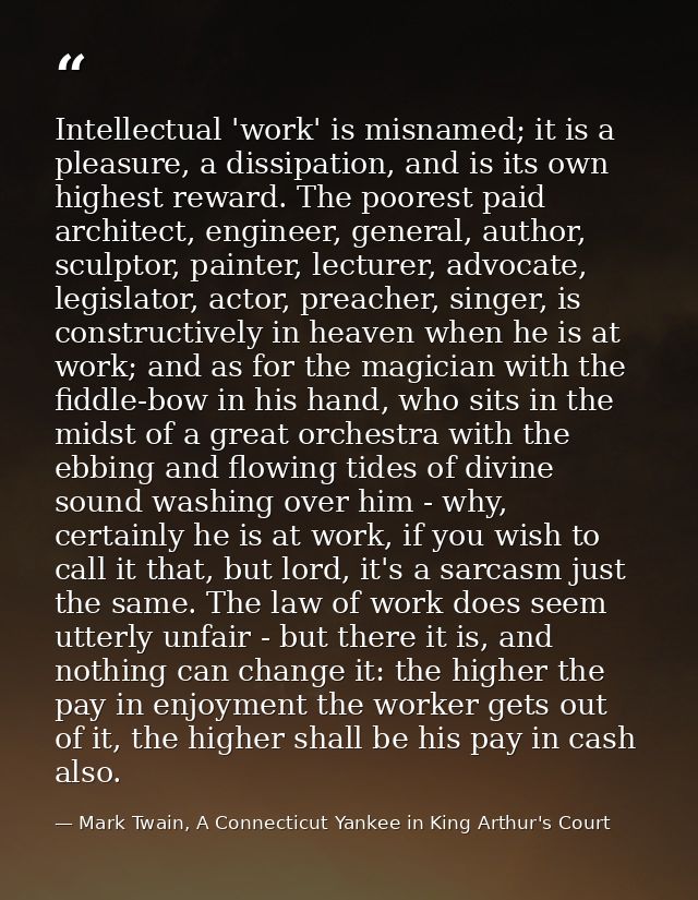 Intellectual 'work' is misnamed; it is a pleasure, a dissipation, and is its own highest reward. The poorest paid archit — Mark Twain, A Connecticut Yankee in King Arthur's Court