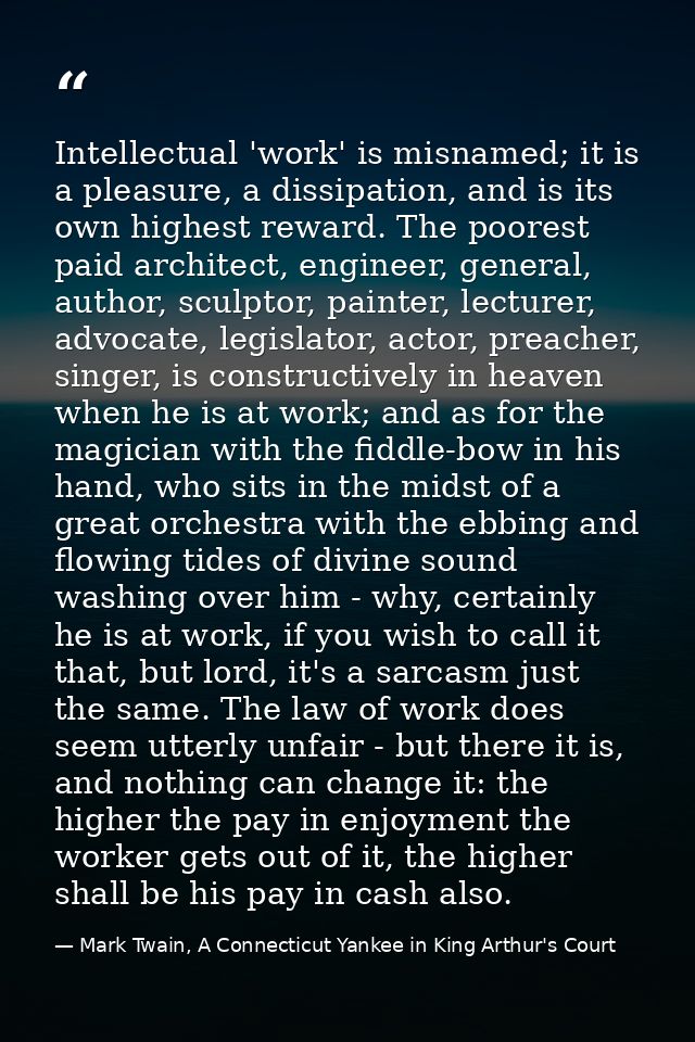 Intellectual 'work' is misnamed; it is a pleasure, a dissipation, and is its own highest reward. The poorest paid archit — Mark Twain, A Connecticut Yankee in King Arthur's Court