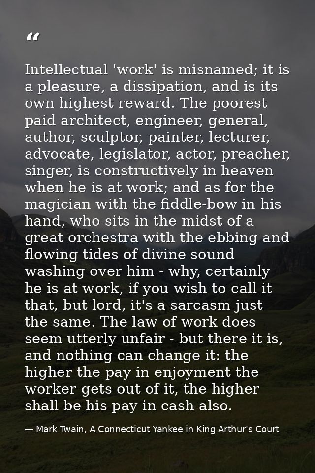 Intellectual 'work' is misnamed; it is a pleasure, a dissipation, and is its own highest reward. The poorest paid archit — Mark Twain, A Connecticut Yankee in King Arthur's Court