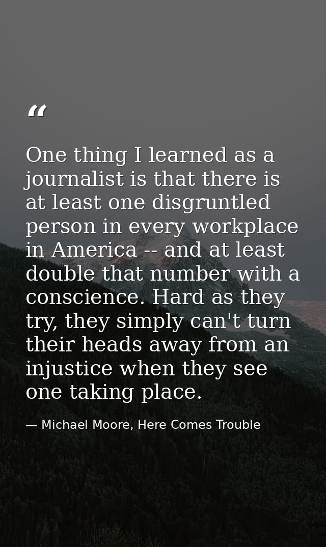 One thing I learned as a journalist is that there is at least one disgruntled person in every workplace in America -- an — Michael Moore, Here Comes Trouble