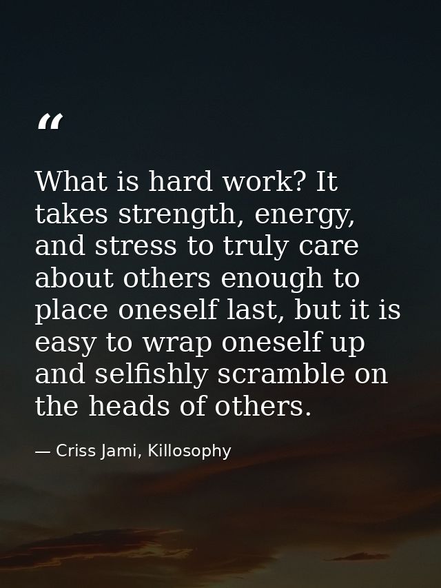 What is hard work? It takes strength, energy, and stress to truly care about others enough to place oneself last, but it — Criss Jami, Killosophy