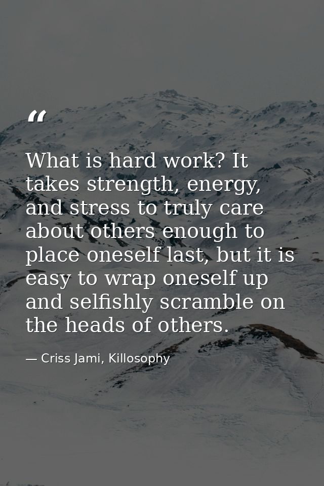 What is hard work? It takes strength, energy, and stress to truly care about others enough to place oneself last, but it — Criss Jami, Killosophy