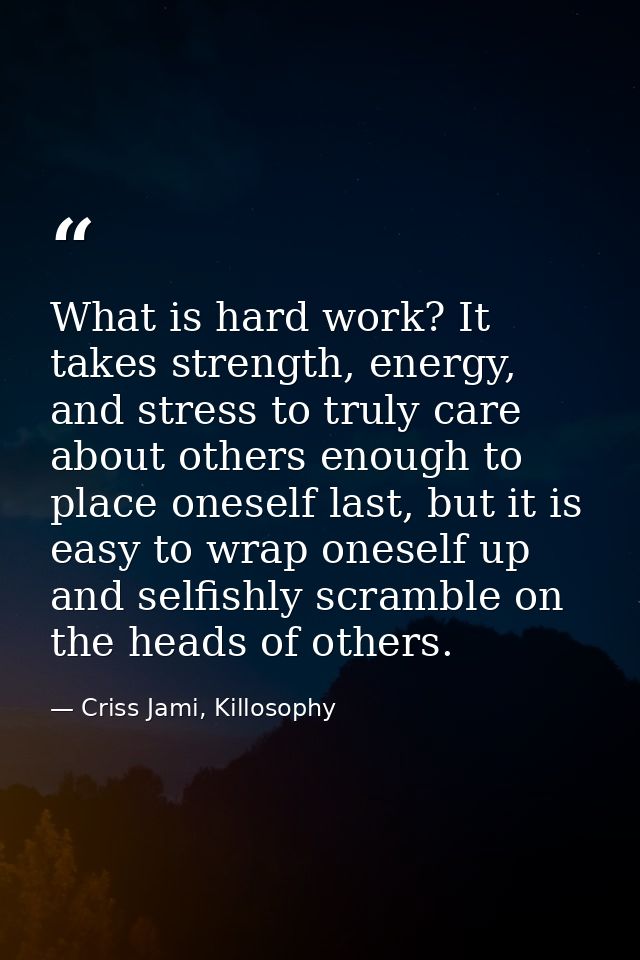 What is hard work? It takes strength, energy, and stress to truly care about others enough to place oneself last, but it — Criss Jami, Killosophy