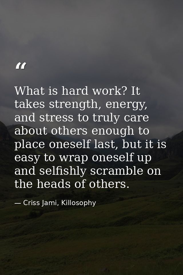 What is hard work? It takes strength, energy, and stress to truly care about others enough to place oneself last, but it — Criss Jami, Killosophy