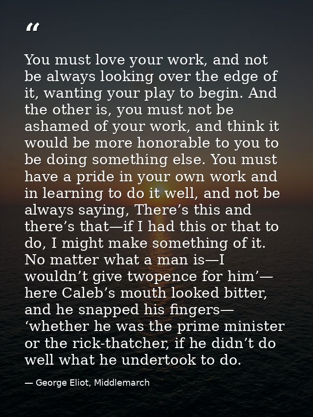 You must love your work, and not be always looking over the edge of it, wanting your play to begin. And the other is, yo — George Eliot, Middlemarch