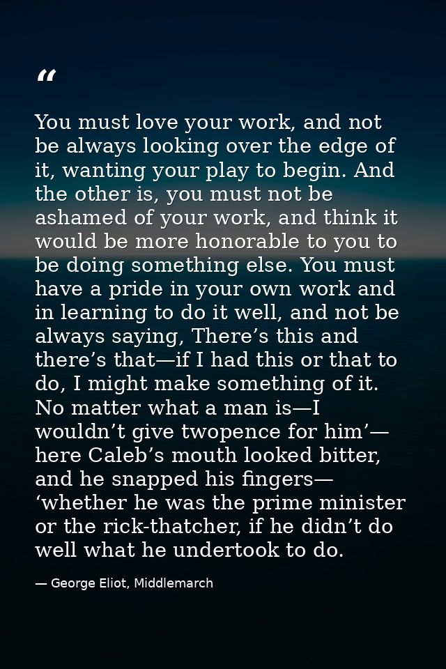 You must love your work, and not be always looking over the edge of it, wanting your play to begin. And the other is, yo — George Eliot, Middlemarch